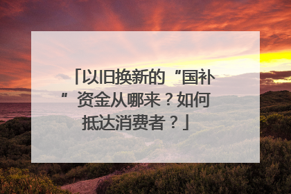 以旧换新的“国补”资金从哪来？如何抵达消费者？