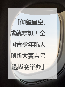 仰望星空、成就梦想！全国青少年航天创新大赛青岛选拔赛举办