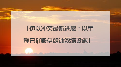 伊以冲突最新进展：以军称已摧毁伊朗铀浓缩设施