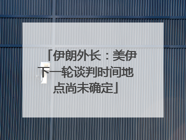伊朗外长：美伊下一轮谈判时间地点尚未确定