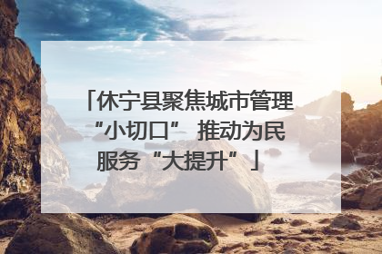 休宁县聚焦城市管理“小切口” 推动为民服务“大提升”