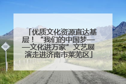 优质文化资源直达基层！“我们的中国梦——文化进万家”文艺展演走进济南市莱芜区