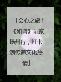 会心之旅！《如鸢》玩家扬州行，打卡潮传递文化热情