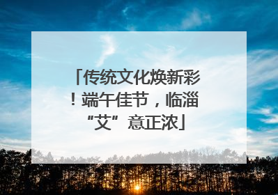 传统文化焕新彩！端午佳节，临淄 “艾”意正浓