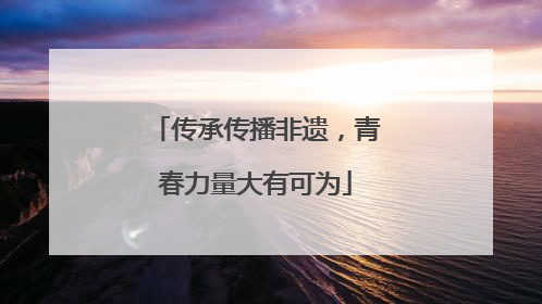传承传播非遗，青春力量大有可为