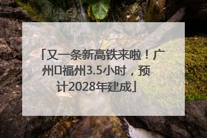 又一条新高铁来啦！广州⇌福州3.5小时，预计2028年建成
