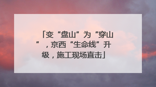 变“盘山”为“穿山”，京西“生命线”升级，施工现场直击
