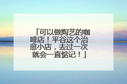 可以做陶艺的咖啡店！平谷这个治愈小店，去过一次就会一直惦记！