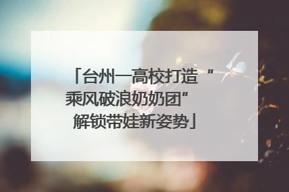 台州一高校打造“乘风破浪奶奶团” 解锁带娃新姿势