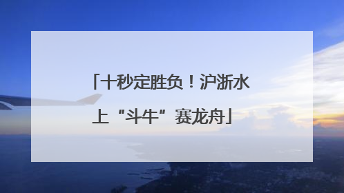 十秒定胜负！沪浙水上“斗牛”赛龙舟