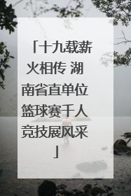 十九载薪火相传 湖南省直单位篮球赛千人竞技展风采