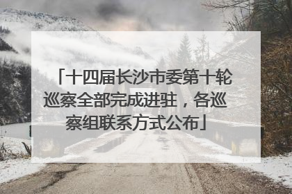 十四届长沙市委第十轮巡察全部完成进驻，各巡察组联系方式公布