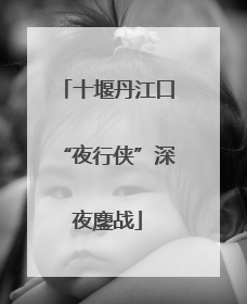 十堰丹江口“夜行侠”深夜鏖战