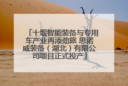 十堰智能装备与专用车产业再添劲旅 思诺威装备（湖北）有限公司项目正式投产