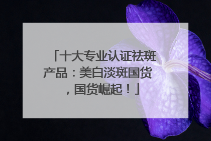 十大专业认证祛斑产品：美白淡斑国货，国货崛起！