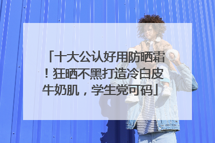 十大公认好用防晒霜！狂晒不黑打造冷白皮牛奶肌，学生党可码