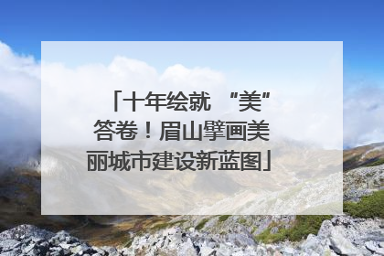 十年绘就 “美” 答卷！眉山擘画美丽城市建设新蓝图
