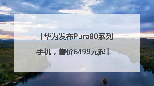 华为发布Pura80系列手机，售价6499元起