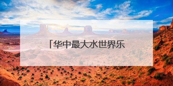 华中最大水世界乐园13日迎客，适合全龄段亲子度假