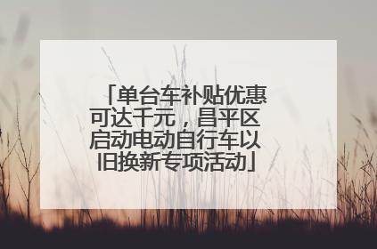 单台车补贴优惠可达千元，昌平区启动电动自行车以旧换新专项活动