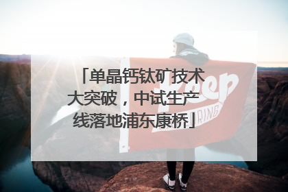 单晶钙钛矿技术大突破，中试生产线落地浦东康桥