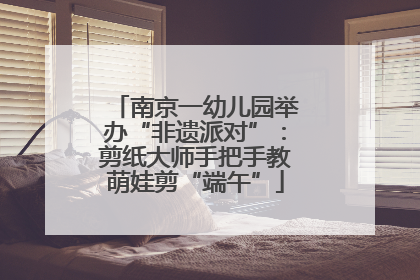 南京一幼儿园举办“非遗派对”：剪纸大师手把手教萌娃剪“端午”