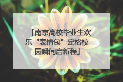 南京高校毕业生欢乐“表情包”定格校园瞬间启新程