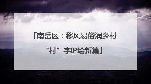 南岳区：移风易俗润乡村 “村”字IP绘新篇