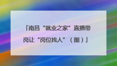南昌“就业之家”直播带岗让“岗位找人”（图）
