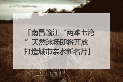 南昌赣江“两滩七湾”天然泳场即将开放 打造城市亲水新名片
