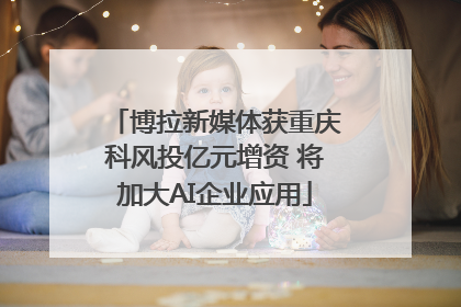 博拉新媒体获重庆科风投亿元增资 将加大AI企业应用