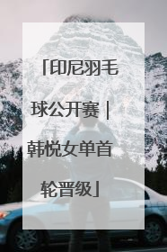 印尼羽毛球公开赛｜韩悦女单首轮晋级