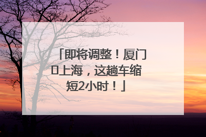 即将调整！厦门⇌上海，这趟车缩短2小时！