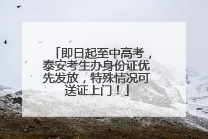 即日起至中高考，泰安考生办身份证优先发放，特殊情况可送证上门！