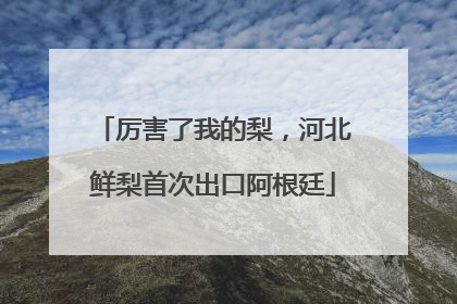 厉害了我的梨，河北鲜梨首次出口阿根廷