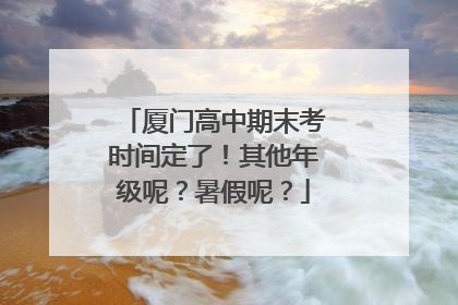 厦门高中期末考时间定了！其他年级呢？暑假呢？