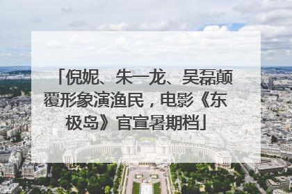 倪妮、朱一龙、吴磊颠覆形象演渔民，电影《东极岛》官宣暑期档