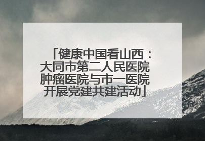 健康中国看山西：大同市第二人民医院肿瘤医院与市一医院开展党建共建活动