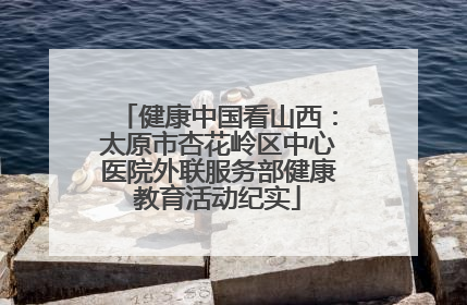 健康中国看山西：太原市杏花岭区中心医院外联服务部健康教育活动纪实