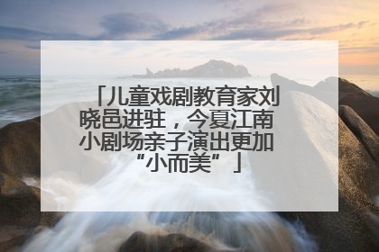 儿童戏剧教育家刘晓邑进驻，今夏江南小剧场亲子演出更加“小而美”