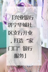 兴业银行济宁华城社区支行开业，打造“家门口”银行服务