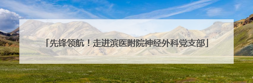 先锋领航！走进滨医附院神经外科党支部