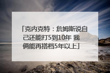 克内克特：詹姆斯说自己还能打5到10年 我俩能再搭档5年以上