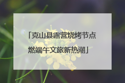 克山县露营烧烤节点燃端午文旅新热潮