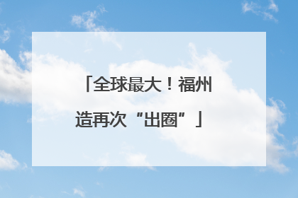 全球最大！福州造再次“出圈”