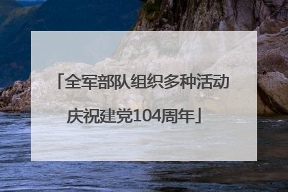 全军部队组织多种活动庆祝建党104周年