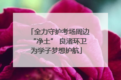 全力守护考场周边“净土” 良渚环卫为学子梦想护航