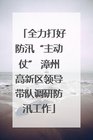 全力打好防汛“主动仗” 漳州高新区领导带队调研防汛工作