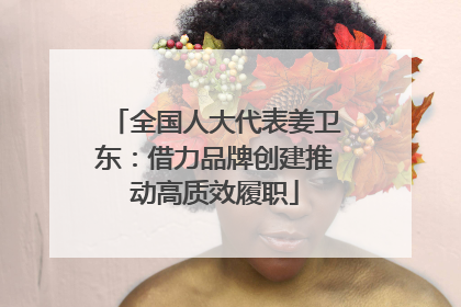 全国人大代表姜卫东：借力品牌创建推动高质效履职