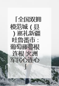 全国双拥模范城（县）巡礼新疆吐鲁番市：葡萄藤蔓根连根 火洲军民心连心